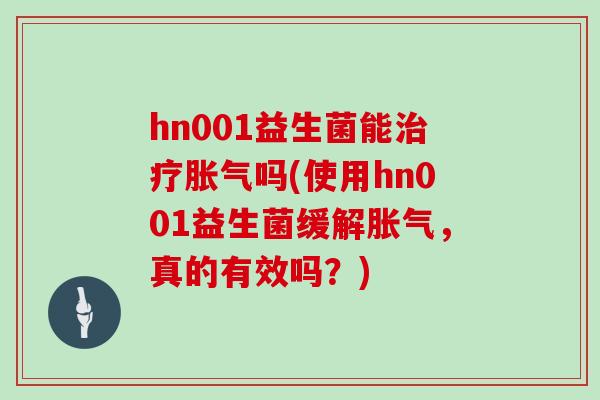 hn001益生菌能吗(使用hn001益生菌缓解,真的有效吗?) hn001益生菌能吗(使用hn001益生菌缓解,真的有效吗?)