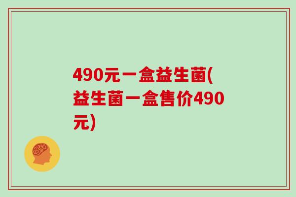 490元一盒益生菌(益生菌一盒售价490元)