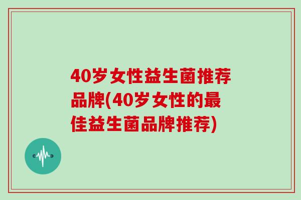 40岁女性益生菌推荐品牌(40岁女性的佳益生菌品牌推荐)