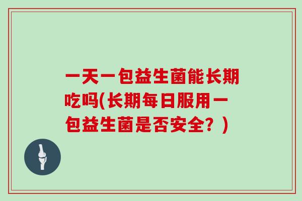 一天一包益生菌能长期吃吗(长期每日服用一包益生菌是否安全？)