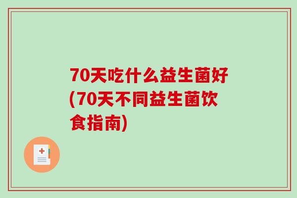 70天吃什么益生菌好(70天不同益生菌饮食指南) 70天吃什么益生菌好(70天不同益生菌饮食指南)