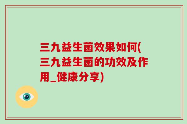 三九益生菌效果如何(三九益生菌的功效及作用_健康分享) 三九益生菌效果如何(三九益生菌的功效及作用_健康分享)