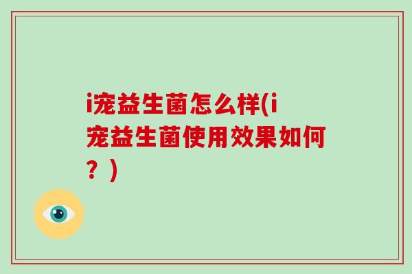 i宠益生菌怎么样(i宠益生菌使用效果如何？)
