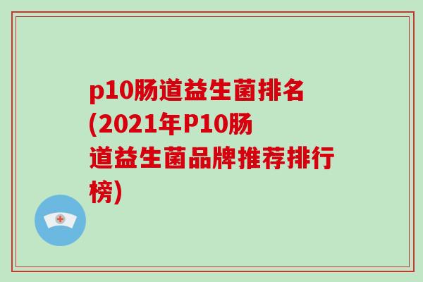p10肠道益生菌排名(2021年P10肠道益生菌品牌推荐排行榜) p10肠道益生菌排名(2021年P10肠道益生菌品牌推荐排行榜)