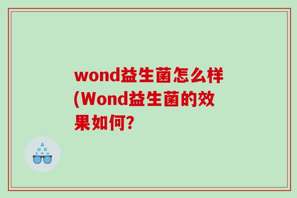 wond益生菌怎么样(Wond益生菌的效果如何? wond益生菌怎么样(Wond益生菌的效果如何?