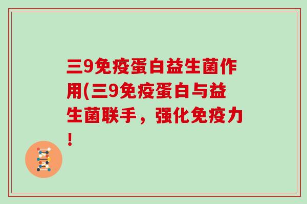 三9蛋白益生菌作用(三9蛋白与益生菌联手，强化力！