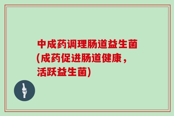中成药调理肠道益生菌(成药促进肠道健康，活跃益生菌)