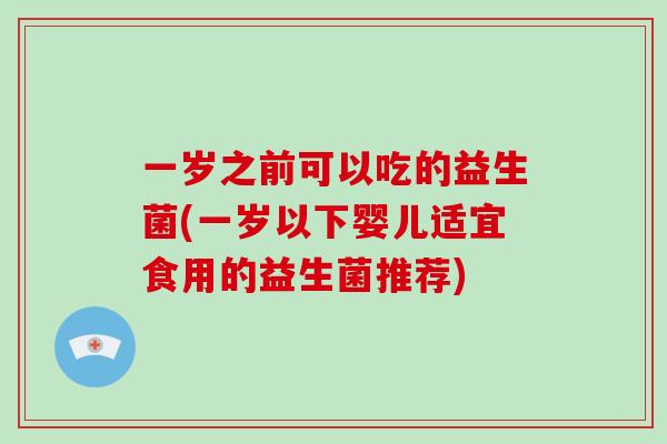 一岁之前可以吃的益生菌(一岁以下婴儿适宜食用的益生菌推荐) 一岁之前可以吃的益生菌(一岁以下婴儿适宜食用的益生菌推荐)