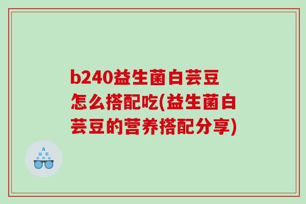 b240益生菌白芸豆怎么搭配吃(益生菌白芸豆的营养搭配分享)
