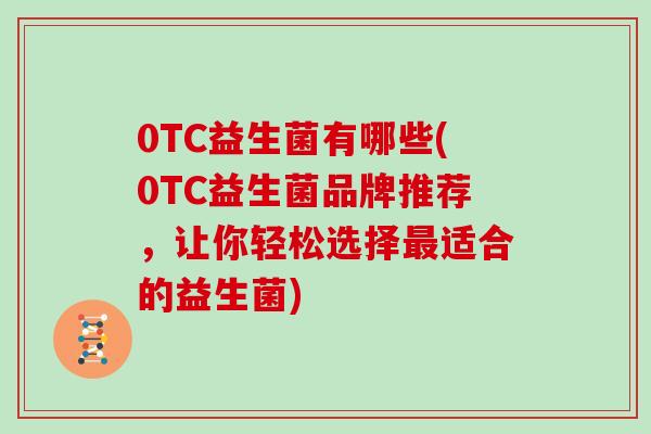 0TC益生菌有哪些(0TC益生菌品牌推荐,让你轻松选择适合的益生菌) 0TC益生菌有哪些(0TC益生菌品牌推荐,让你轻松选择适合的益生菌)