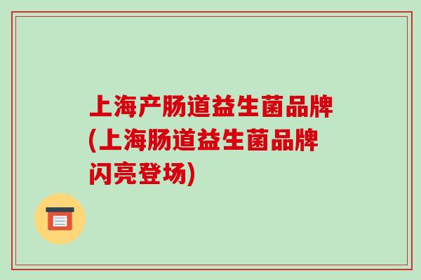 上海产肠道益生菌品牌(上海肠道益生菌品牌闪亮登场)