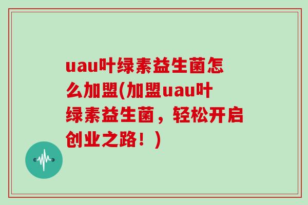uau叶绿素益生菌怎么加盟(加盟uau叶绿素益生菌,轻松开启创业之路!) uau叶绿素益生菌怎么加盟(加盟uau叶绿素益生菌,轻松开启创业之路!)