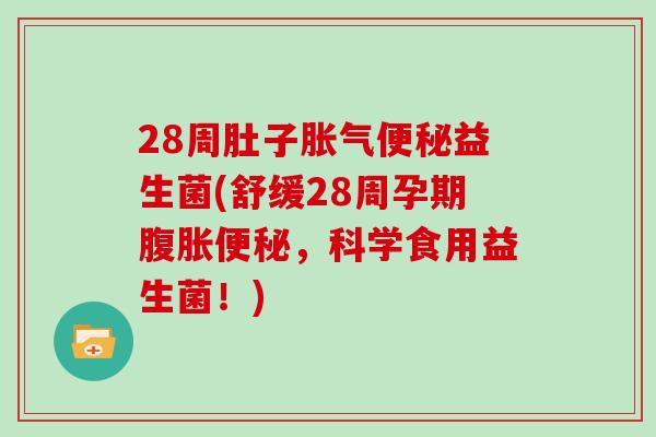 28周肚子胀气便秘益生菌(舒缓28周孕期腹胀便秘，科学食用益生菌！)