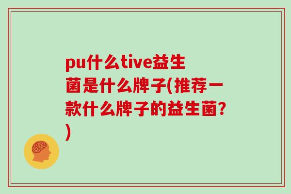 pu什么tive益生菌是什么牌子(推荐一款什么牌子的益生菌？)