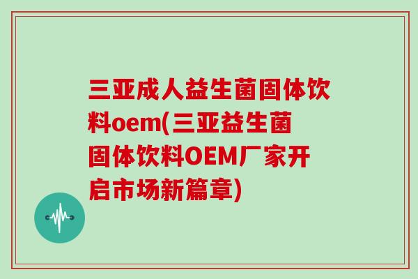 三亚成人益生菌固体饮料oem(三亚益生菌固体饮料OEM厂家开启市场新篇章)