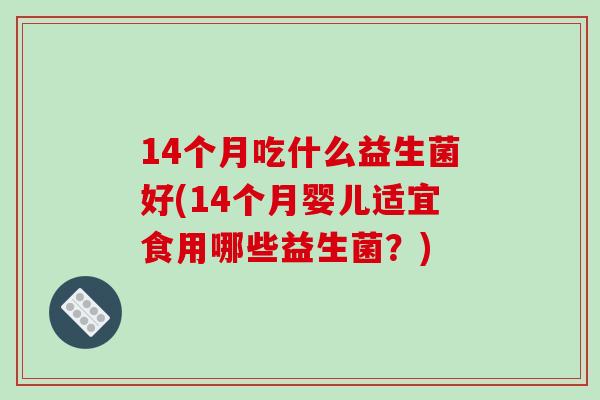 14个月吃什么益生菌好(14个月婴儿适宜食用哪些益生菌？)