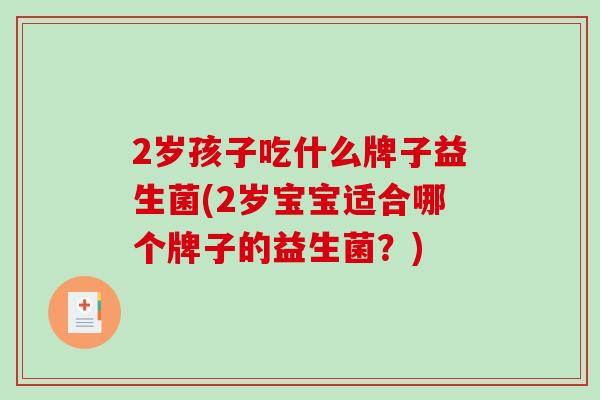 2岁孩子吃什么牌子益生菌(2岁宝宝适合哪个牌子的益生菌？)