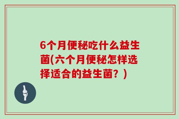 6个月便秘吃什么益生菌(六个月便秘怎样选择适合的益生菌？)