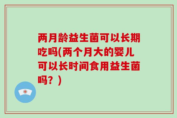 两月龄益生菌可以长期吃吗(两个月大的婴儿可以长时间食用益生菌吗？)