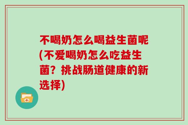 不喝奶怎么喝益生菌呢(不爱喝奶怎么吃益生菌?挑战肠道健康的新选择) 不喝奶怎么喝益生菌呢(不爱喝奶怎么吃益生菌?挑战肠道健康的新选择)