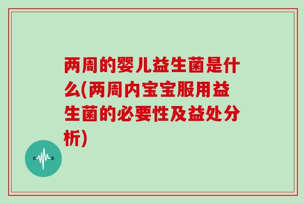 两周的婴儿益生菌是什么(两周内宝宝服用益生菌的必要性及益处分析) 两周的婴儿益生菌是什么(两周内宝宝服用益生菌的必要性及益处分析)