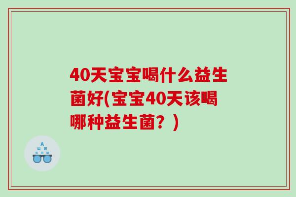 40天宝宝喝什么益生菌好(宝宝40天该喝哪种益生菌？)