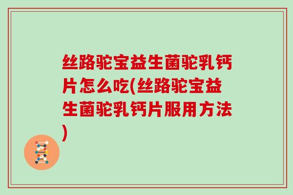 丝路驼宝益生菌驼乳钙片怎么吃(丝路驼宝益生菌驼乳钙片服用方法) 丝路驼宝益生菌驼乳钙片怎么吃(丝路驼宝益生菌驼乳钙片服用方法)