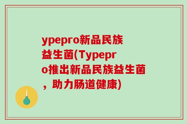 ypepro新品民族益生菌(Typepro推出新品民族益生菌，助力肠道健康)