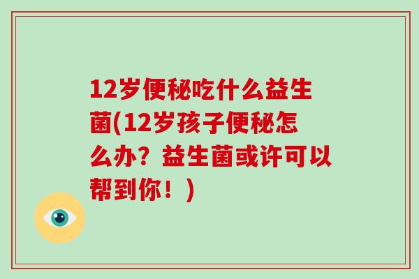 12岁便秘吃什么益生菌(12岁孩子便秘怎么办？益生菌或许可以帮到你！)