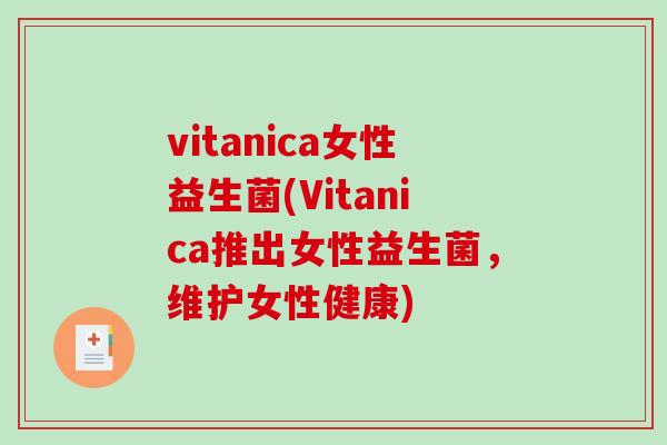 vitanica女性益生菌(Vitanica推出女性益生菌,维护女性健康) vitanica女性益生菌(Vitanica推出女性益生菌,维护女性健康)