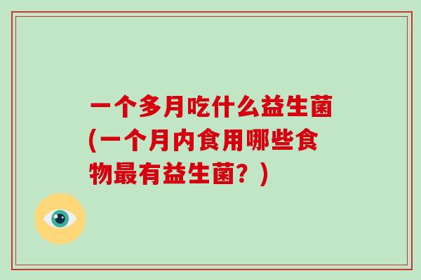 一个多月吃什么益生菌(一个月内食用哪些食物最有益生菌？)