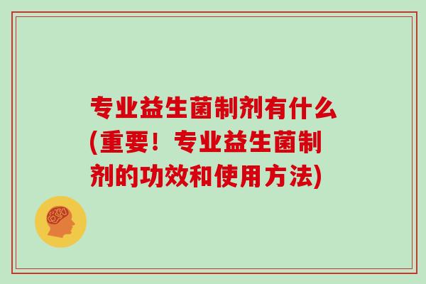 专业益生菌制剂有什么(重要！专业益生菌制剂的功效和使用方法)