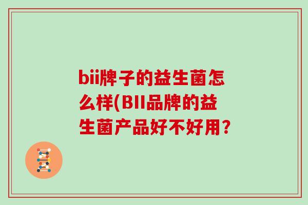 bii牌子的益生菌怎么样(BII品牌的益生菌产品好不好用？