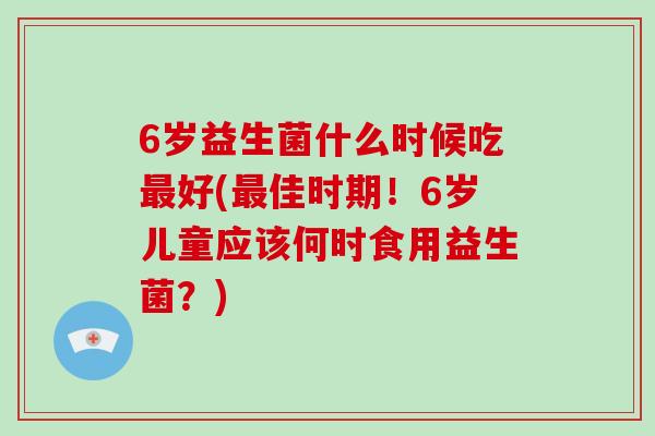 6岁益生菌什么时候吃最好(最佳时期！6岁儿童应该何时食用益生菌？)