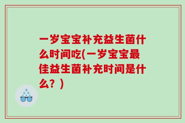 一岁宝宝补充益生菌什么时间吃(一岁宝宝最佳益生菌补充时间是什么？)