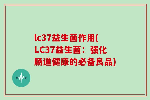 lc37益生菌作用(LC37益生菌:强化肠道健康的必备良品) lc37益生菌作用(LC37益生菌:强化肠道健康的必备良品)