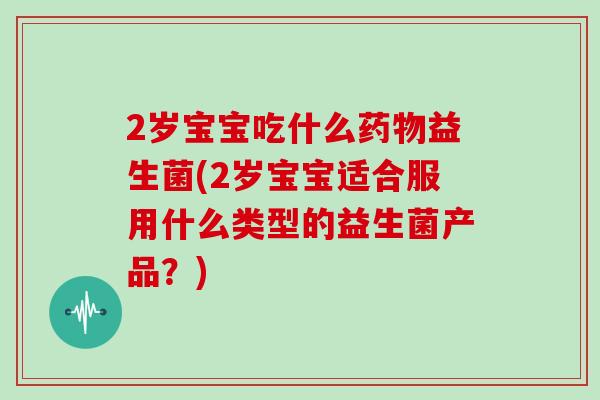2岁宝宝吃什么药物益生菌(2岁宝宝适合服用什么类型的益生菌产品？)