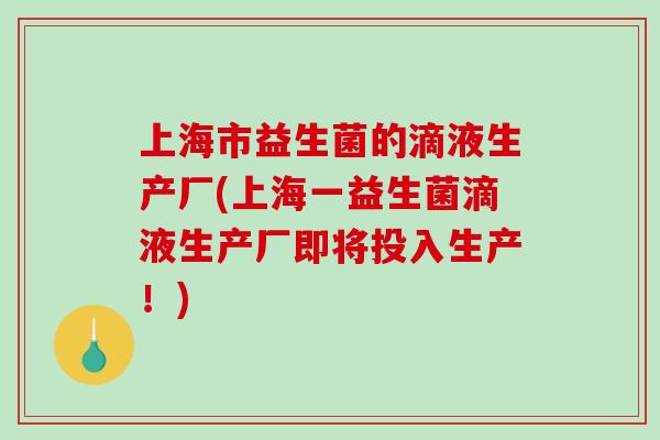 上海市益生菌的滴液生产厂(上海一益生菌滴液生产厂即将投入生产！)