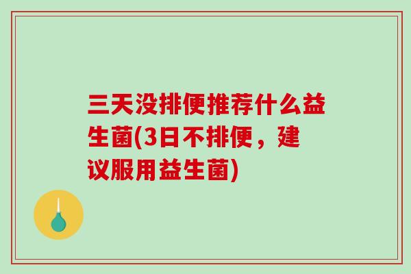 三天没排便推荐什么益生菌(3日不排便，建议服用益生菌)