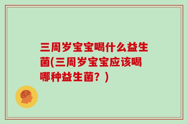 三周岁宝宝喝什么益生菌(三周岁宝宝应该喝哪种益生菌？)