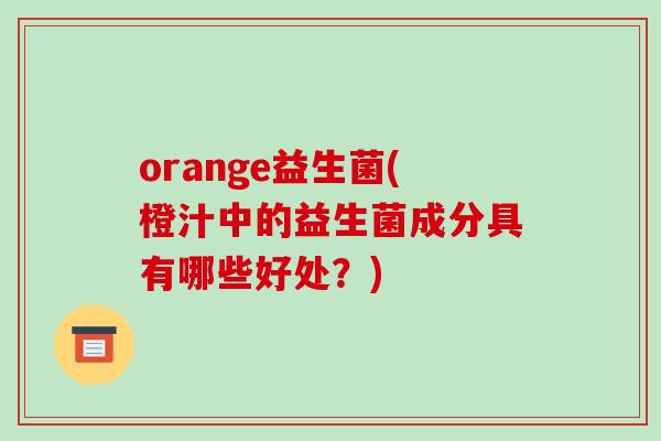 orange益生菌(橙汁中的益生菌成分具有哪些好处？)