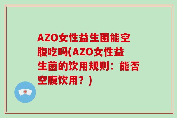 AZO女性益生菌能空腹吃吗(AZO女性益生菌的饮用规则：能否空腹饮用？)