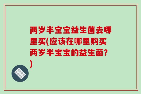 两岁半宝宝益生菌去哪里买(应该在哪里购买两岁半宝宝的益生菌？)