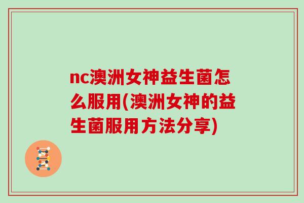 nc澳洲女神益生菌怎么服用(澳洲女神的益生菌服用方法分享)