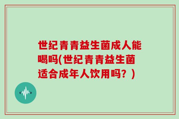 世纪青青益生菌成人能喝吗(世纪青青益生菌适合成年人饮用吗？)