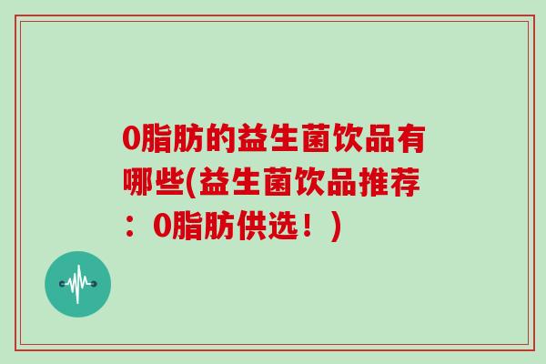 0脂肪的益生菌饮品有哪些(益生菌饮品推荐：0脂肪供选！)