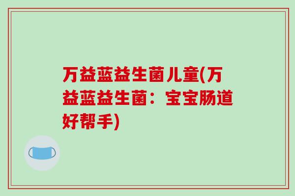 万益蓝益生菌儿童(万益蓝益生菌：宝宝肠道好帮手)