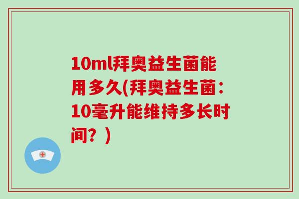 10ml拜奥益生菌能用多久(拜奥益生菌：10毫升能维持多长时间？)