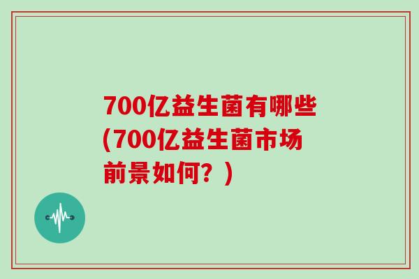 700亿益生菌有哪些(700亿益生菌市场前景如何？)