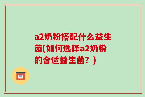 a2奶粉搭配什么益生菌(如何选择a2奶粉的合适益生菌？)